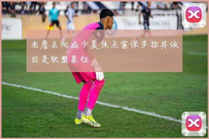 老詹去向成今夏焦点富保罗称其依旧是联盟象征