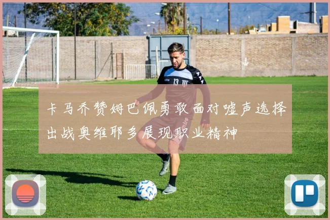 卡马乔赞姆巴佩勇敢面对嘘声选择出战奥维耶多展现职业精神