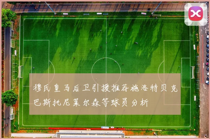 穆氏皇马后卫引援推荐施洛特贝克巴斯托尼莱尔森等球员分析