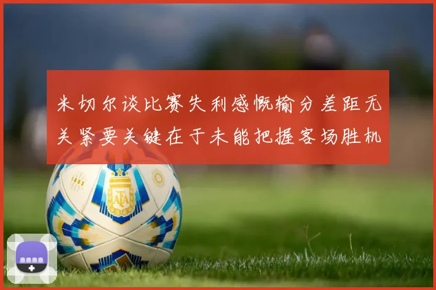 米切尔谈比赛失利感慨输分差距无关紧要关键在于未能把握客场胜机