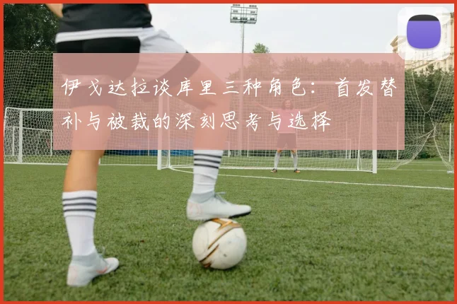 伊戈达拉谈库里三种角色：首发替补与被裁的深刻思考与选择