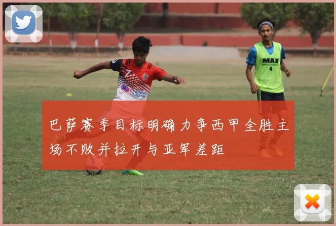 巴萨赛季目标明确力争西甲全胜主场不败并拉开与亚军差距