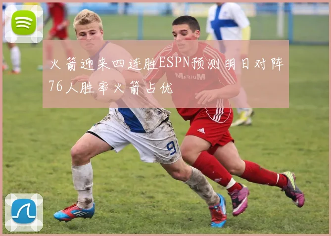 火箭迎来四连胜ESPN预测明日对阵76人胜率火箭占优
