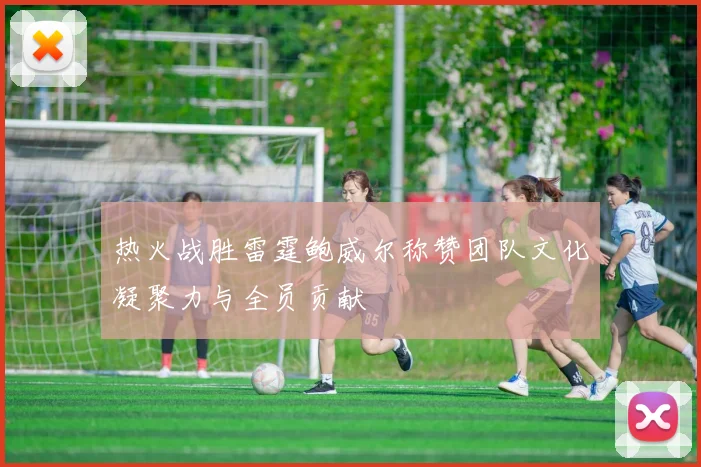 热火战胜雷霆鲍威尔称赞团队文化凝聚力与全员贡献