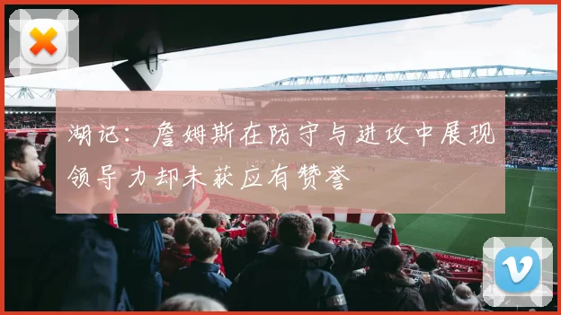 湖记：詹姆斯在防守与进攻中展现领导力却未获应有赞誉