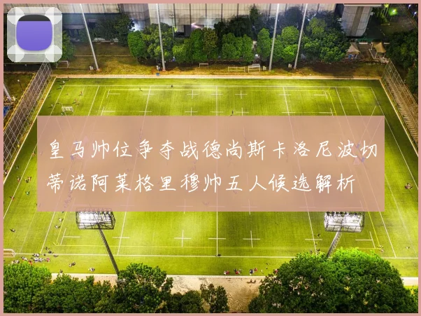 皇马帅位争夺战德尚斯卡洛尼波切蒂诺阿莱格里穆帅五人候选解析