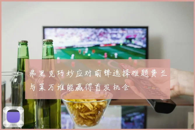 弗里克巧妙应对前锋选择难题费兰与莱万谁能赢得首发机会