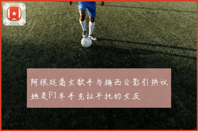 阿根廷裔女歌手与梅西合影引热议她是F1车手克拉平托的女友