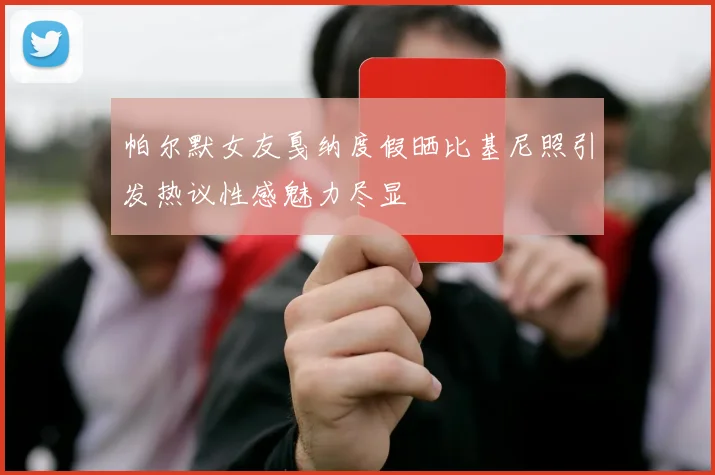 帕尔默女友戛纳度假晒比基尼照引发热议性感魅力尽显