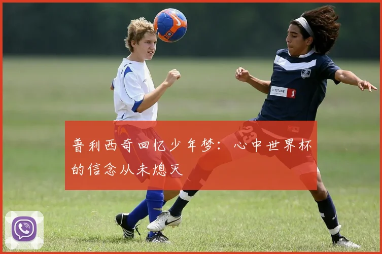普利西奇回忆少年梦：心中世界杯的信念从未熄灭