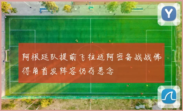 阿根廷队提前飞往迈阿密备战战佛得角首发阵容仍存悬念