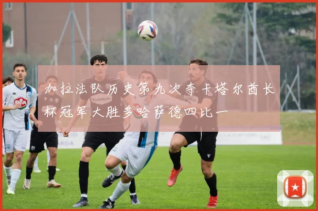 加拉法队历史第九次夺卡塔尔酋长杯冠军大胜多哈萨德四比一