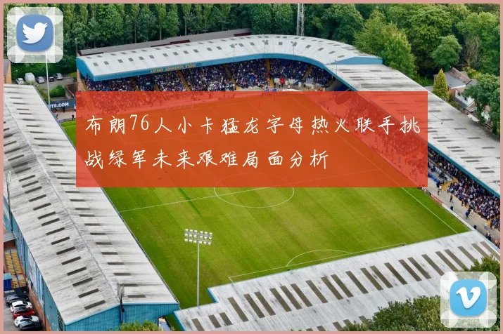 布朗76人小卡猛龙字母热火联手挑战绿军未来艰难局面分析