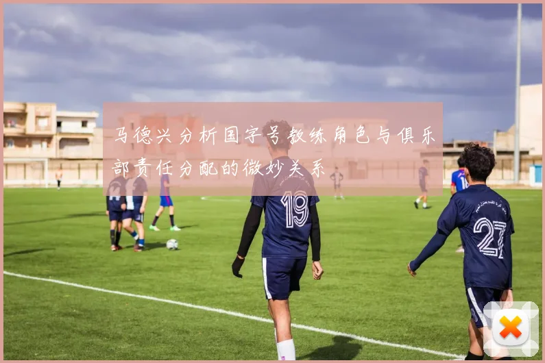 马德兴分析国字号教练角色与俱乐部责任分配的微妙关系