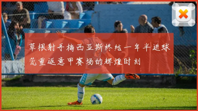 草根射手梅西亚斯终结一年半进球荒重返意甲赛场的辉煌时刻